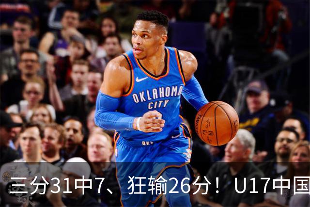 三分31中7、狂输26分！U17中国男篮惨败法国无缘八强，张懿赵杰3中0，差距真不是一点半点