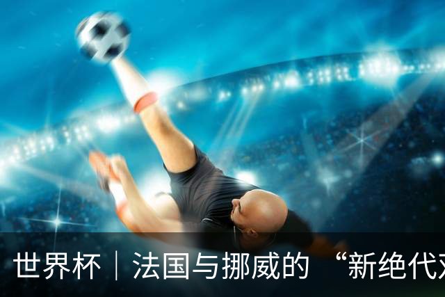 世界杯｜法国与挪威的 “新绝代双骄”对决成为焦点