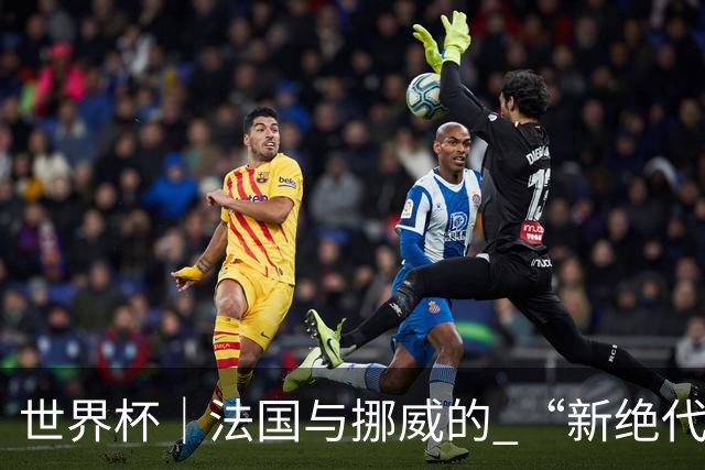 世界杯｜法国与挪威的 “新绝代双骄”对决成为焦点