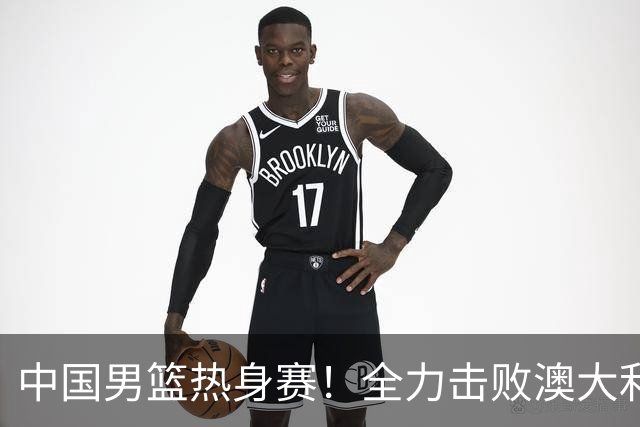 中国男篮热身赛！全力击败澳大利亚，郭士强打造双塔，央视直播