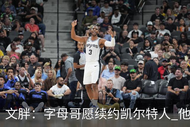 文胖：字母哥愿续约凯尔特人 他的经纪人参与交易让绿军感到不安