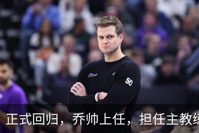 正式回归，乔帅上任，担任主教练，新球队曝光，曾执教中国男篮