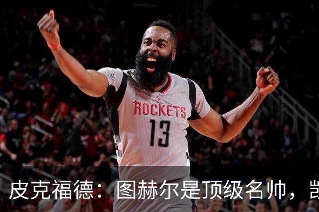 皮克福德：图赫尔是顶级名帅，凯恩让人不可思议