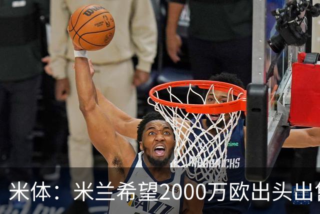 米体：米兰希望2000万欧出头出售希门尼斯，阿莫林希望留下恩昆库