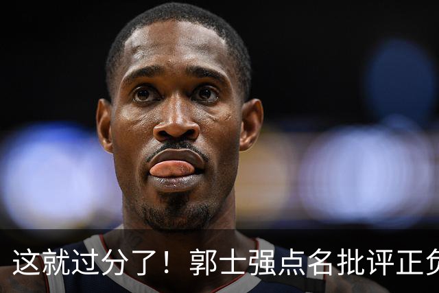 这就过分了！郭士强点名批评正负值唯一为正之人，赵继伟批年轻人