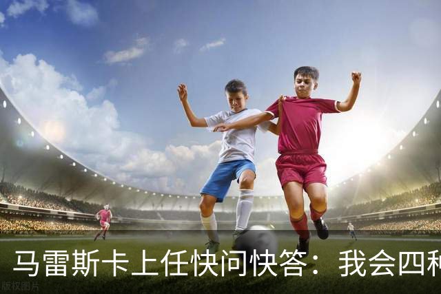 马雷斯卡上任快问快答：我会四种语言；参与曼城三冠王赛季很美妙
