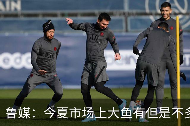 鲁媒：今夏市场上大鱼有但是不多 听说有南方球队会放出几个队员