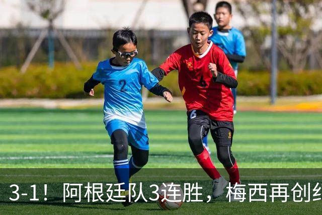 3-1！阿根廷队3连胜，梅西再创纪录，约旦队也创造历史，超越国足